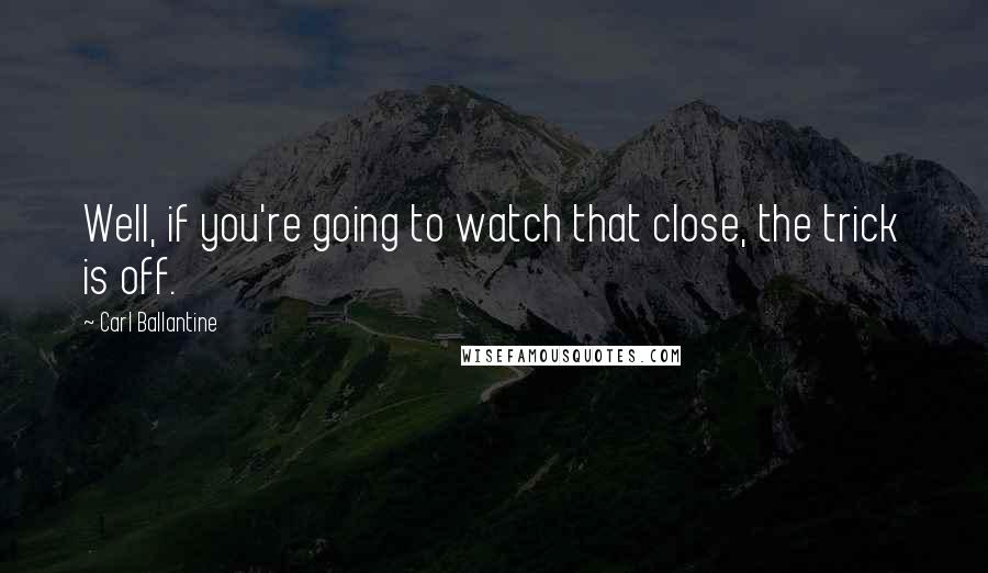 Carl Ballantine Quotes: Well, if you're going to watch that close, the trick is off.