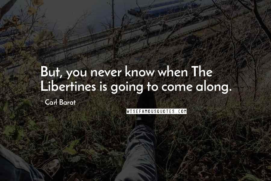Carl Barat Quotes: But, you never know when The Libertines is going to come along.