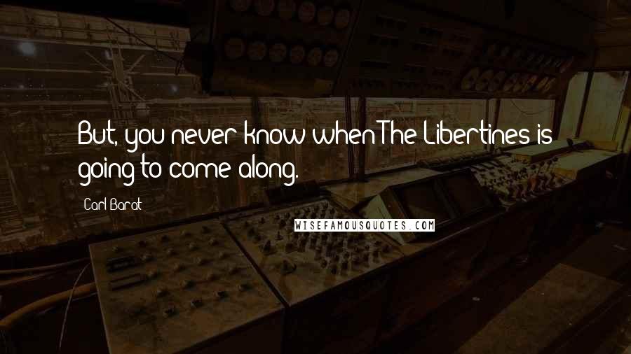 Carl Barat Quotes: But, you never know when The Libertines is going to come along.