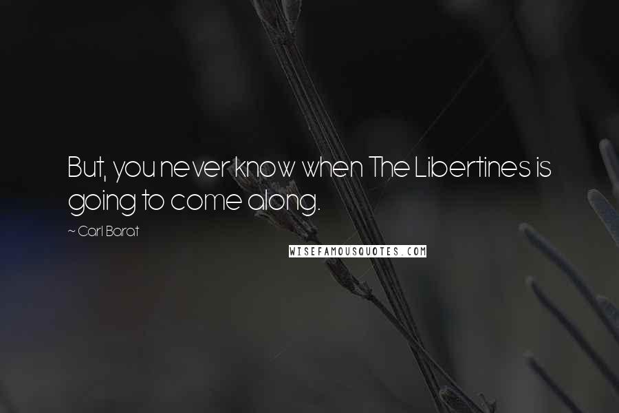 Carl Barat Quotes: But, you never know when The Libertines is going to come along.