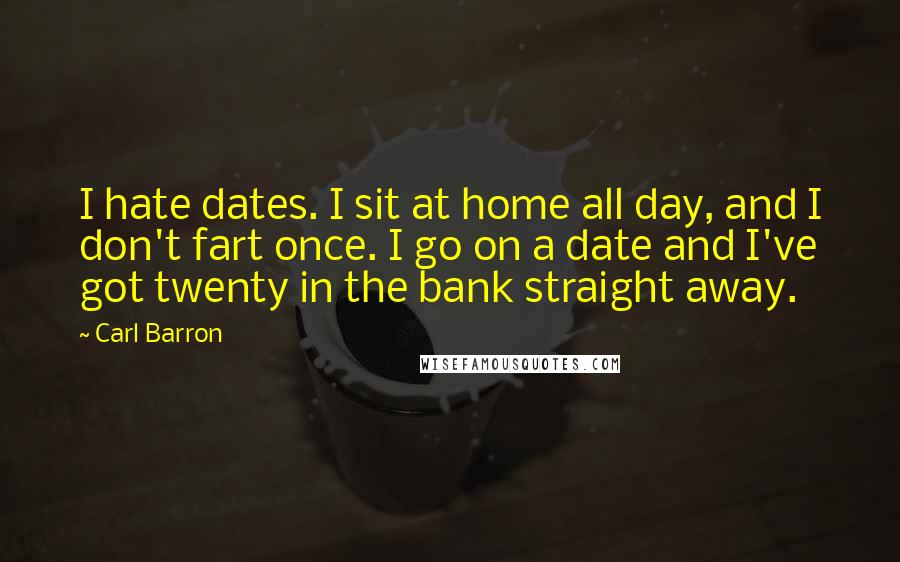 Carl Barron Quotes: I hate dates. I sit at home all day, and I don't fart once. I go on a date and I've got twenty in the bank straight away.