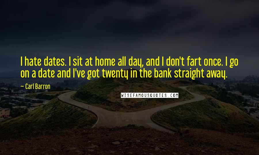 Carl Barron Quotes: I hate dates. I sit at home all day, and I don't fart once. I go on a date and I've got twenty in the bank straight away.