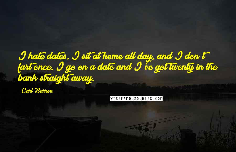 Carl Barron Quotes: I hate dates. I sit at home all day, and I don't fart once. I go on a date and I've got twenty in the bank straight away.