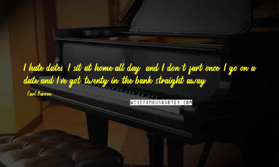 Carl Barron Quotes: I hate dates. I sit at home all day, and I don't fart once. I go on a date and I've got twenty in the bank straight away.