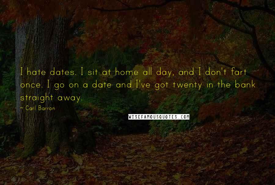 Carl Barron Quotes: I hate dates. I sit at home all day, and I don't fart once. I go on a date and I've got twenty in the bank straight away.