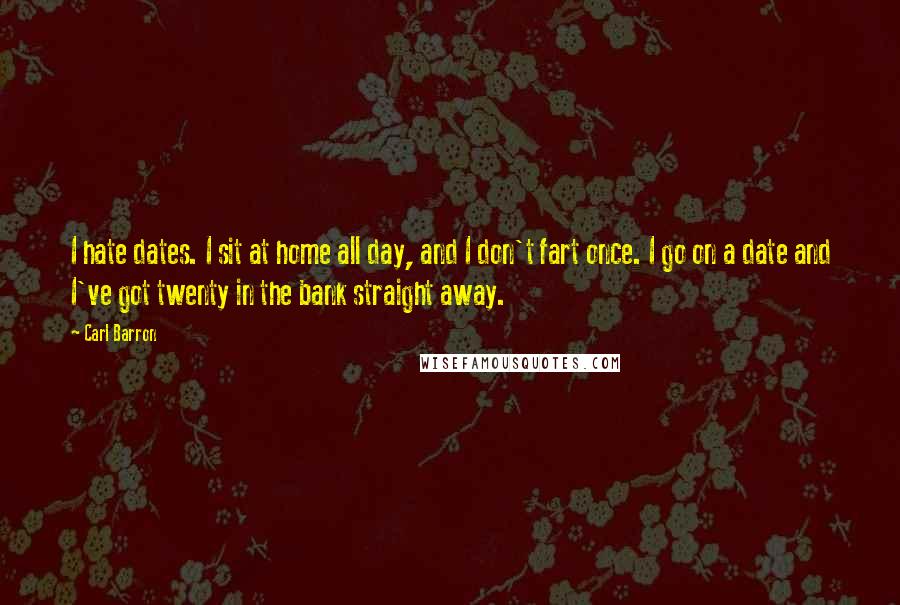 Carl Barron Quotes: I hate dates. I sit at home all day, and I don't fart once. I go on a date and I've got twenty in the bank straight away.