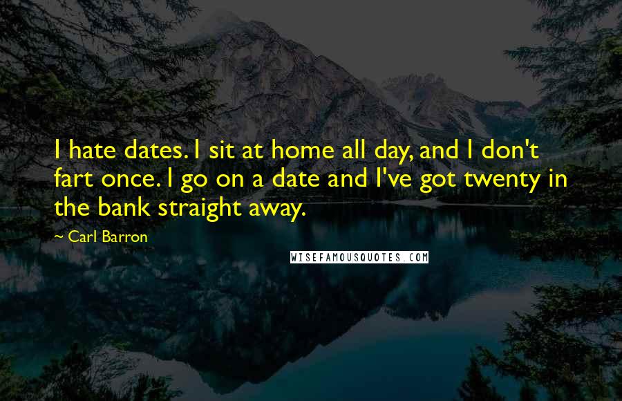 Carl Barron Quotes: I hate dates. I sit at home all day, and I don't fart once. I go on a date and I've got twenty in the bank straight away.