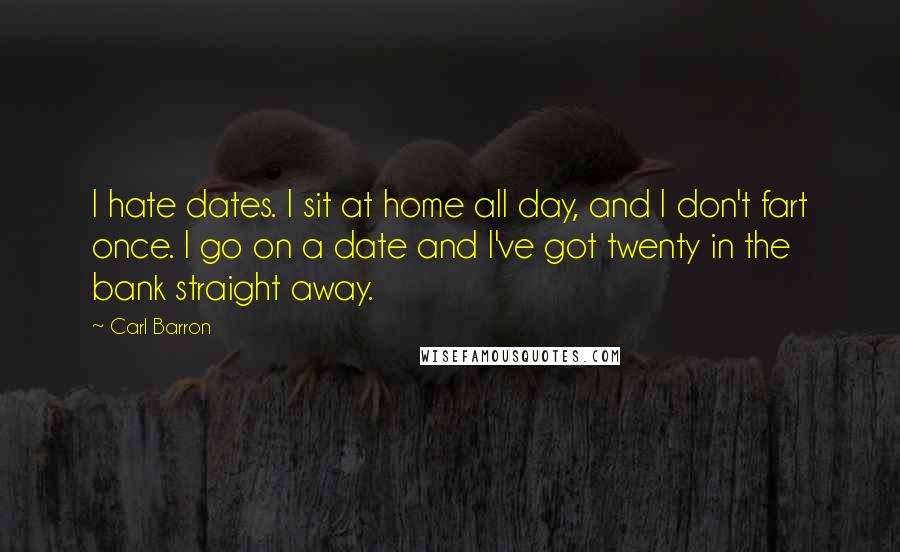 Carl Barron Quotes: I hate dates. I sit at home all day, and I don't fart once. I go on a date and I've got twenty in the bank straight away.