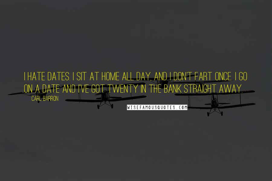 Carl Barron Quotes: I hate dates. I sit at home all day, and I don't fart once. I go on a date and I've got twenty in the bank straight away.