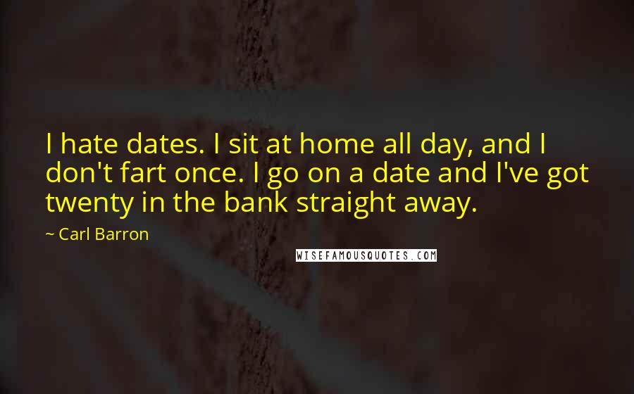 Carl Barron Quotes: I hate dates. I sit at home all day, and I don't fart once. I go on a date and I've got twenty in the bank straight away.