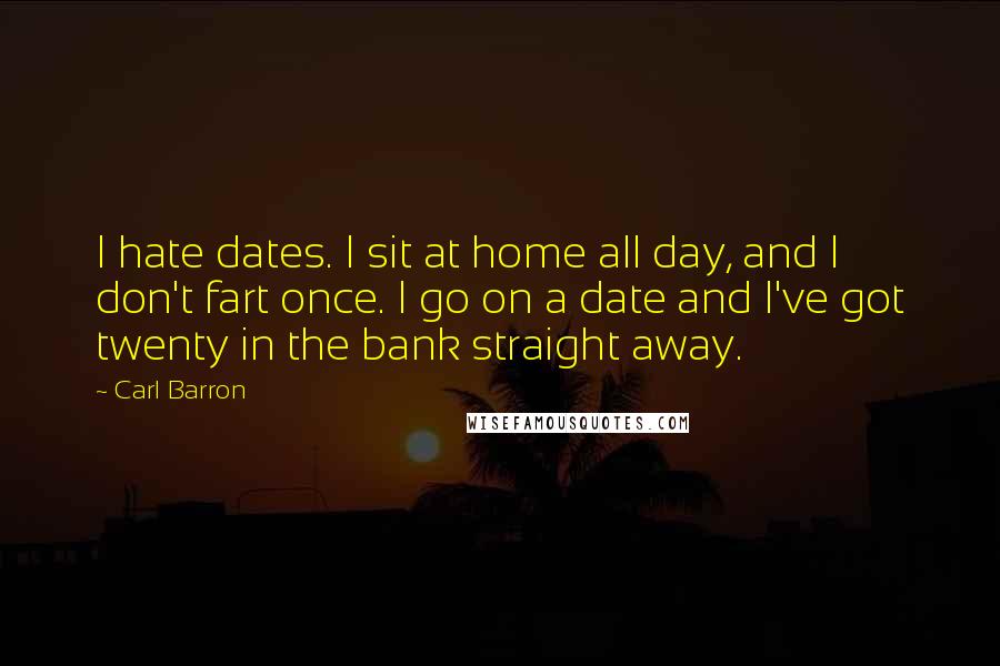 Carl Barron Quotes: I hate dates. I sit at home all day, and I don't fart once. I go on a date and I've got twenty in the bank straight away.