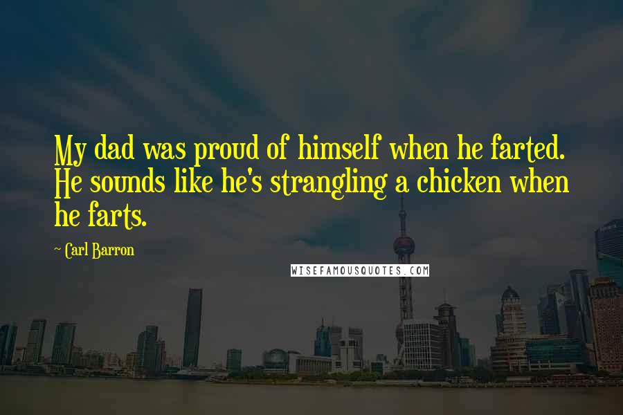 Carl Barron Quotes: My dad was proud of himself when he farted. He sounds like he's strangling a chicken when he farts.