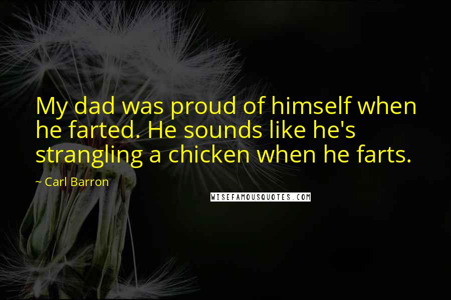 Carl Barron Quotes: My dad was proud of himself when he farted. He sounds like he's strangling a chicken when he farts.