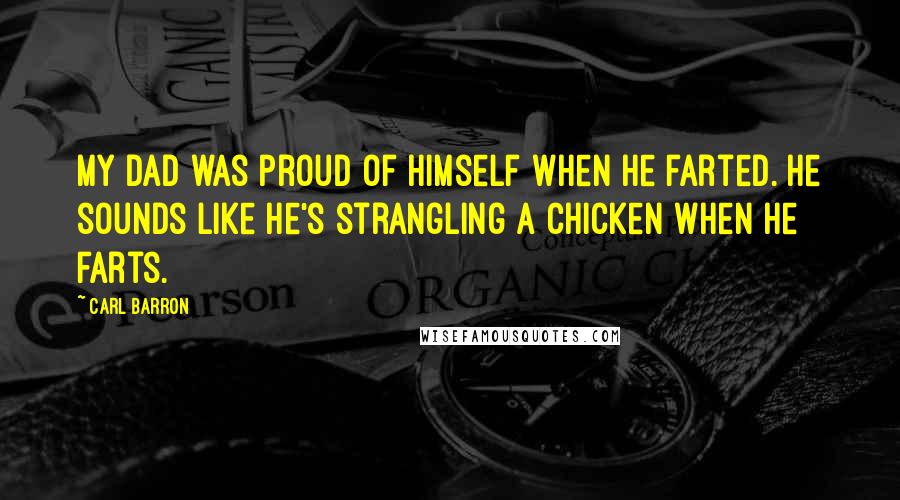 Carl Barron Quotes: My dad was proud of himself when he farted. He sounds like he's strangling a chicken when he farts.