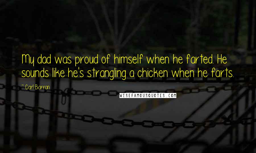 Carl Barron Quotes: My dad was proud of himself when he farted. He sounds like he's strangling a chicken when he farts.