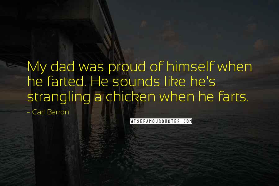 Carl Barron Quotes: My dad was proud of himself when he farted. He sounds like he's strangling a chicken when he farts.