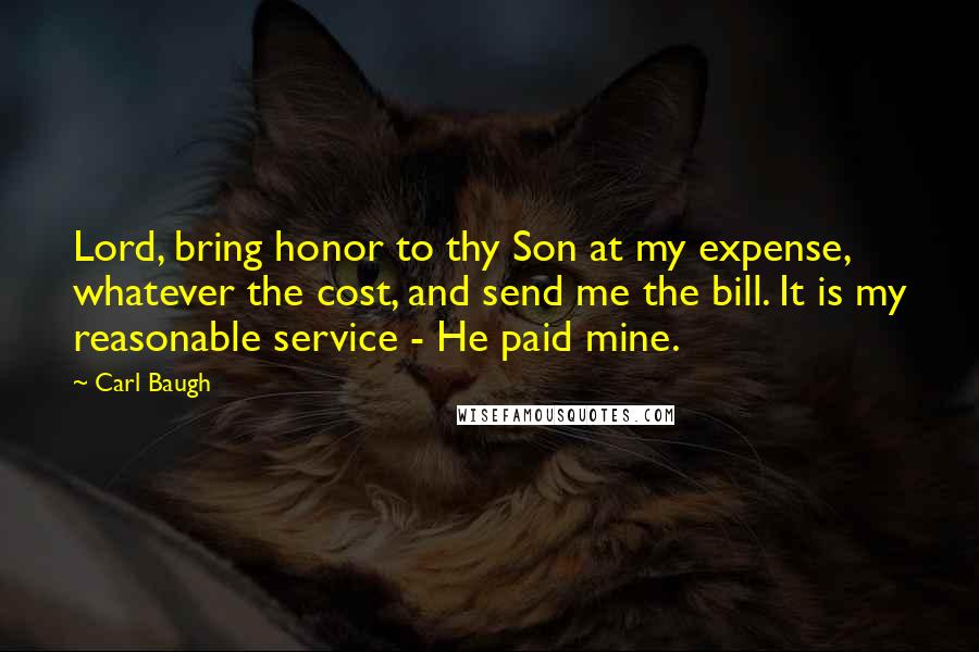 Carl Baugh Quotes: Lord, bring honor to thy Son at my expense, whatever the cost, and send me the bill. It is my reasonable service - He paid mine.