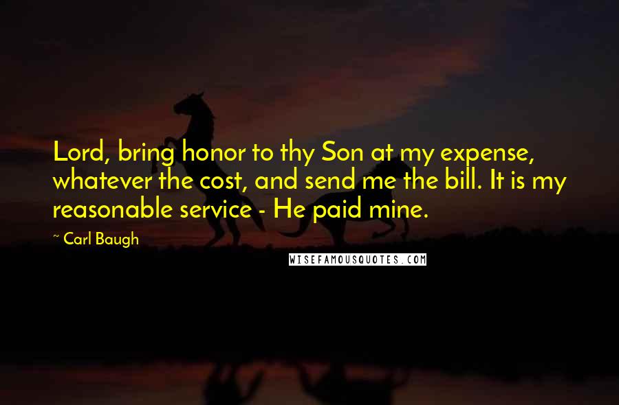 Carl Baugh Quotes: Lord, bring honor to thy Son at my expense, whatever the cost, and send me the bill. It is my reasonable service - He paid mine.