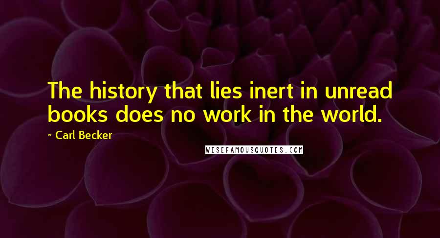 Carl Becker Quotes: The history that lies inert in unread books does no work in the world.