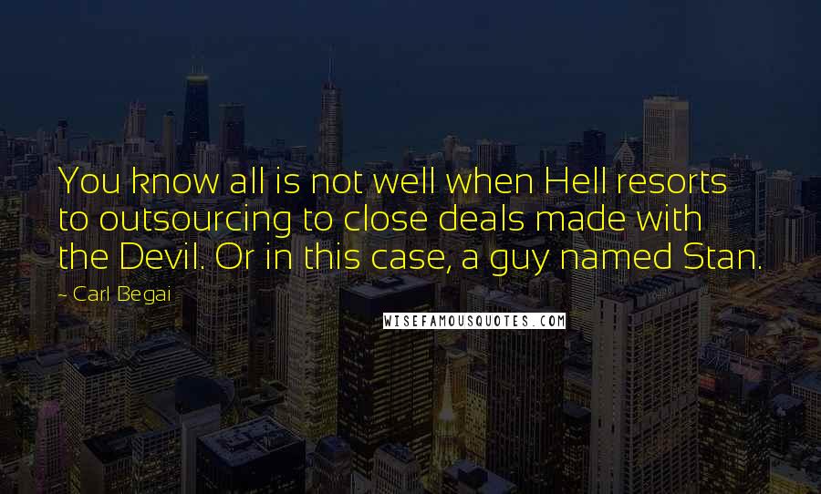 Carl Begai Quotes: You know all is not well when Hell resorts to outsourcing to close deals made with the Devil. Or in this case, a guy named Stan.