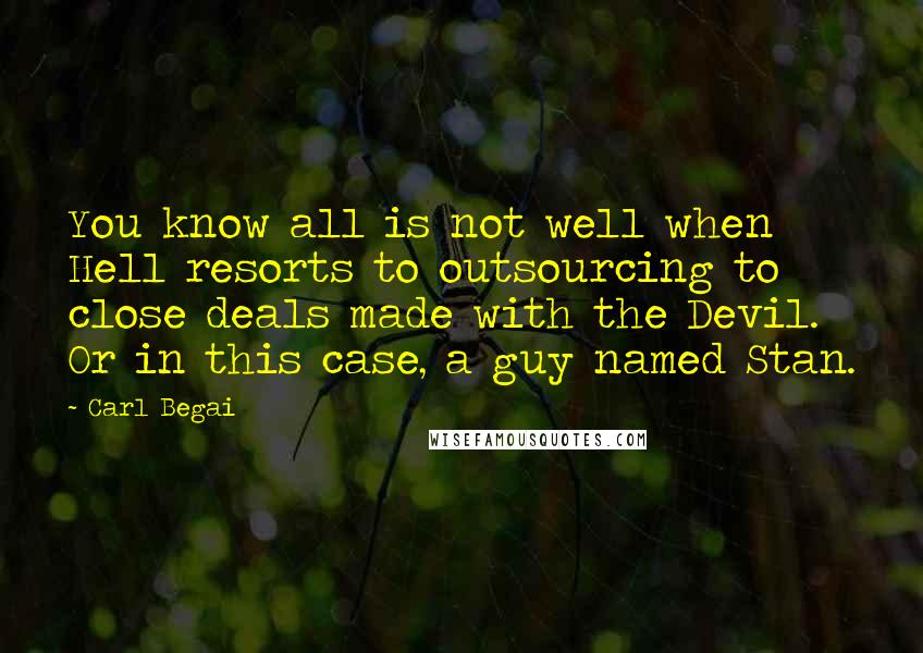 Carl Begai Quotes: You know all is not well when Hell resorts to outsourcing to close deals made with the Devil. Or in this case, a guy named Stan.