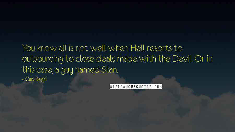 Carl Begai Quotes: You know all is not well when Hell resorts to outsourcing to close deals made with the Devil. Or in this case, a guy named Stan.