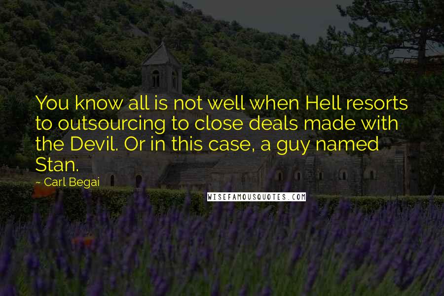 Carl Begai Quotes: You know all is not well when Hell resorts to outsourcing to close deals made with the Devil. Or in this case, a guy named Stan.