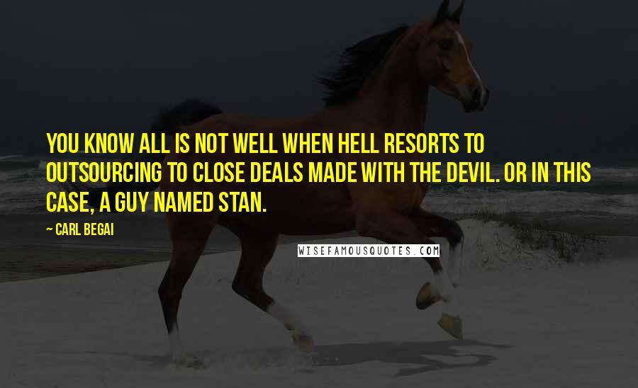 Carl Begai Quotes: You know all is not well when Hell resorts to outsourcing to close deals made with the Devil. Or in this case, a guy named Stan.