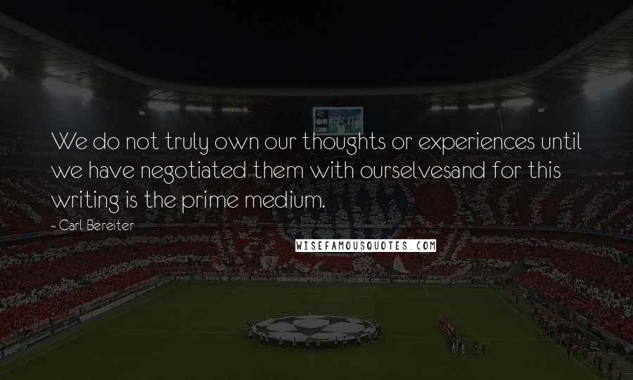 Carl Bereiter Quotes: We do not truly own our thoughts or experiences until we have negotiated them with ourselvesand for this writing is the prime medium.