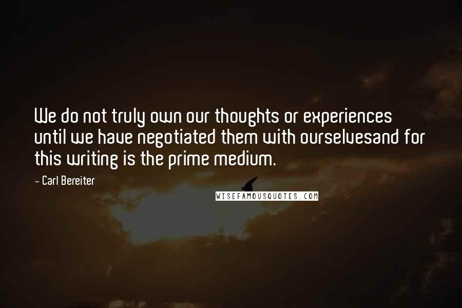 Carl Bereiter Quotes: We do not truly own our thoughts or experiences until we have negotiated them with ourselvesand for this writing is the prime medium.