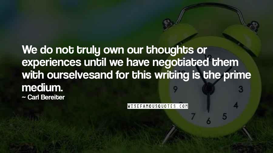 Carl Bereiter Quotes: We do not truly own our thoughts or experiences until we have negotiated them with ourselvesand for this writing is the prime medium.