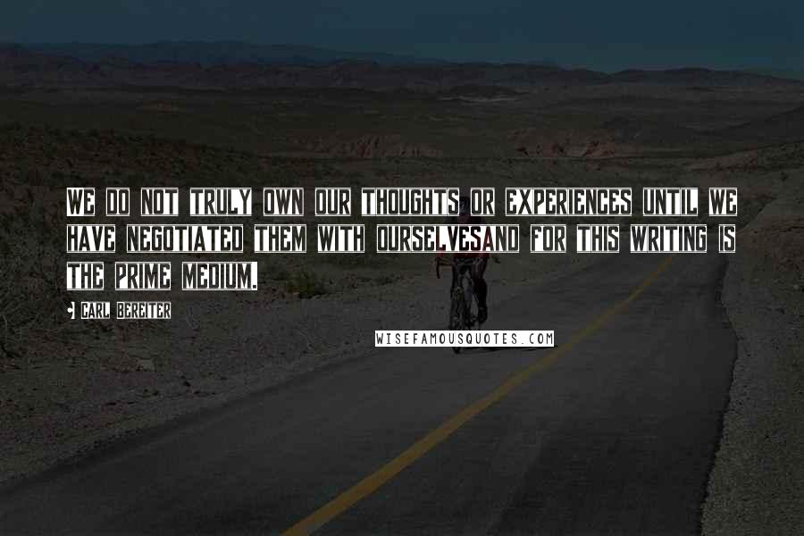 Carl Bereiter Quotes: We do not truly own our thoughts or experiences until we have negotiated them with ourselvesand for this writing is the prime medium.