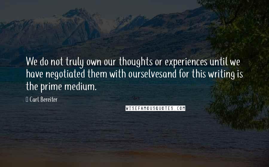 Carl Bereiter Quotes: We do not truly own our thoughts or experiences until we have negotiated them with ourselvesand for this writing is the prime medium.