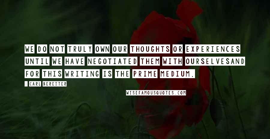 Carl Bereiter Quotes: We do not truly own our thoughts or experiences until we have negotiated them with ourselvesand for this writing is the prime medium.