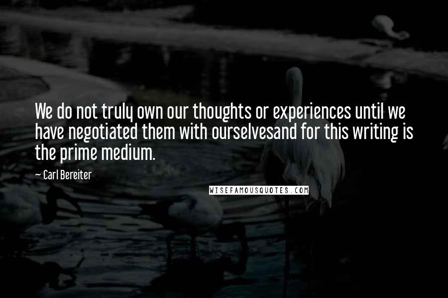 Carl Bereiter Quotes: We do not truly own our thoughts or experiences until we have negotiated them with ourselvesand for this writing is the prime medium.