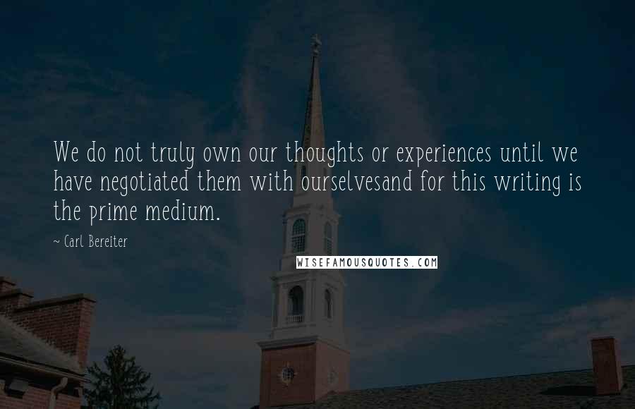 Carl Bereiter Quotes: We do not truly own our thoughts or experiences until we have negotiated them with ourselvesand for this writing is the prime medium.