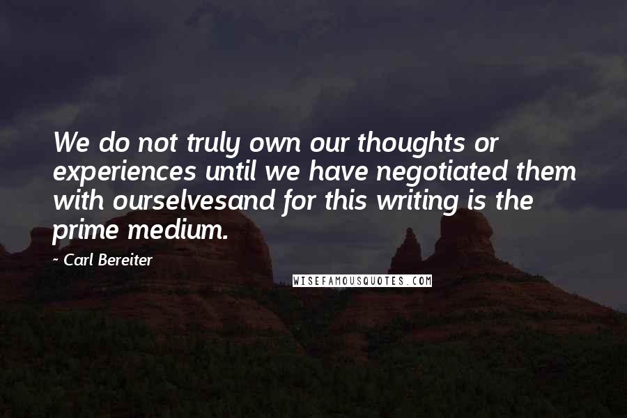 Carl Bereiter Quotes: We do not truly own our thoughts or experiences until we have negotiated them with ourselvesand for this writing is the prime medium.