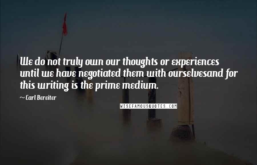 Carl Bereiter Quotes: We do not truly own our thoughts or experiences until we have negotiated them with ourselvesand for this writing is the prime medium.