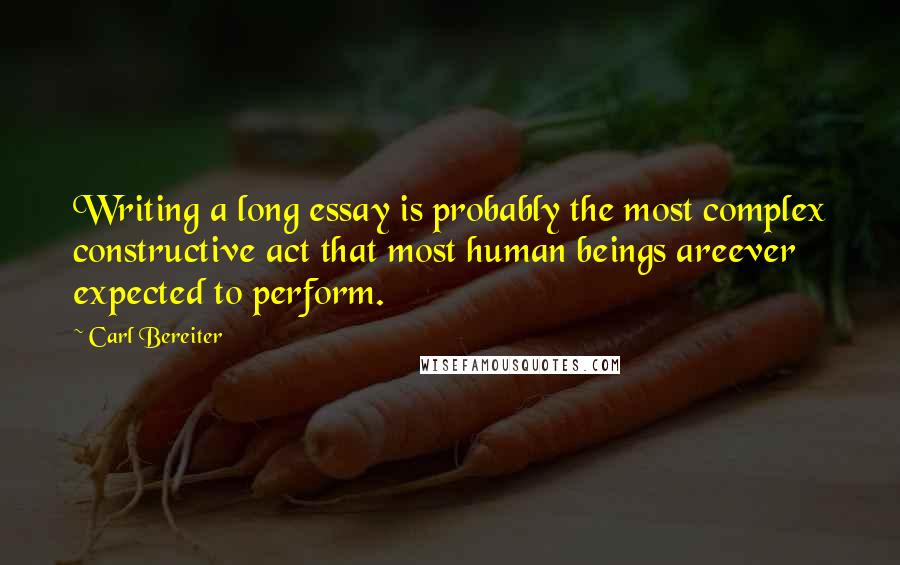 Carl Bereiter Quotes: Writing a long essay is probably the most complex constructive act that most human beings areever expected to perform.