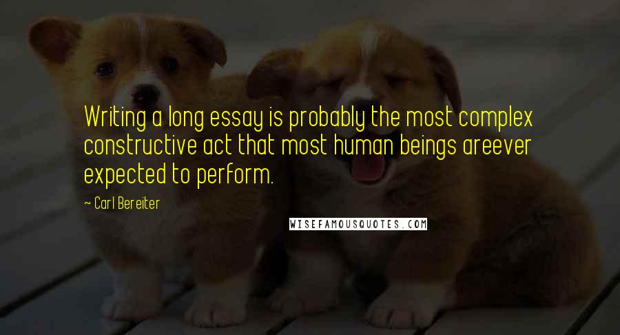 Carl Bereiter Quotes: Writing a long essay is probably the most complex constructive act that most human beings areever expected to perform.