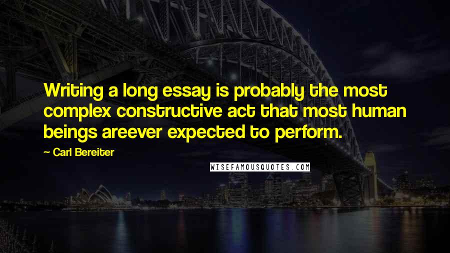 Carl Bereiter Quotes: Writing a long essay is probably the most complex constructive act that most human beings areever expected to perform.