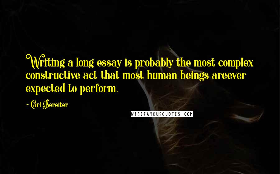 Carl Bereiter Quotes: Writing a long essay is probably the most complex constructive act that most human beings areever expected to perform.