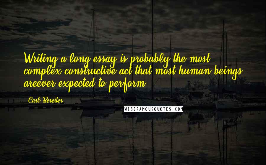 Carl Bereiter Quotes: Writing a long essay is probably the most complex constructive act that most human beings areever expected to perform.