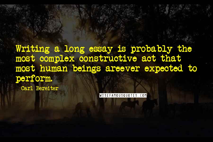 Carl Bereiter Quotes: Writing a long essay is probably the most complex constructive act that most human beings areever expected to perform.