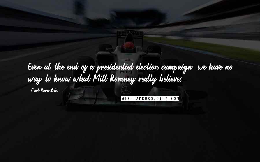 Carl Bernstein Quotes: Even at the end of a presidential election campaign, we have no way to know what Mitt Romney really believes.