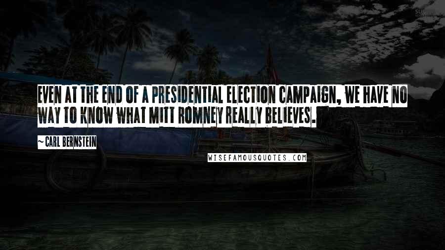 Carl Bernstein Quotes: Even at the end of a presidential election campaign, we have no way to know what Mitt Romney really believes.