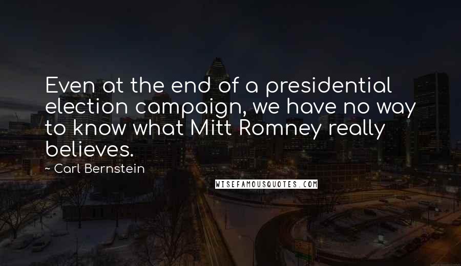 Carl Bernstein Quotes: Even at the end of a presidential election campaign, we have no way to know what Mitt Romney really believes.