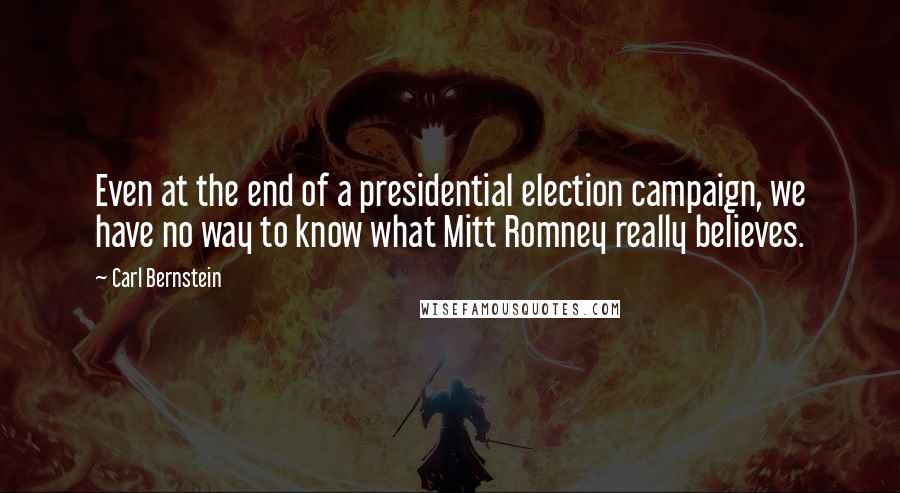 Carl Bernstein Quotes: Even at the end of a presidential election campaign, we have no way to know what Mitt Romney really believes.