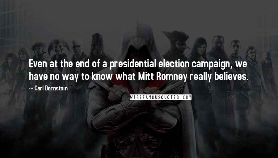 Carl Bernstein Quotes: Even at the end of a presidential election campaign, we have no way to know what Mitt Romney really believes.