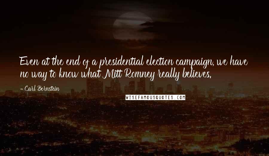 Carl Bernstein Quotes: Even at the end of a presidential election campaign, we have no way to know what Mitt Romney really believes.